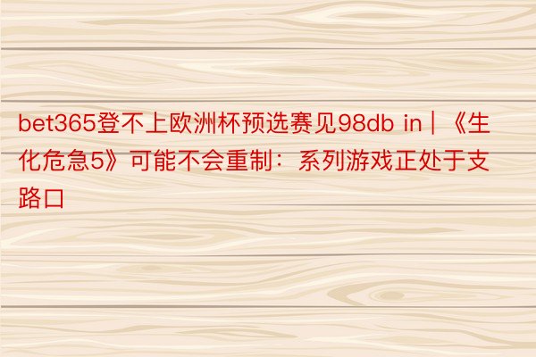 bet365登不上欧洲杯预选赛见98db in | 《生化危急5》可能不会重制：系列游戏正处于支路口