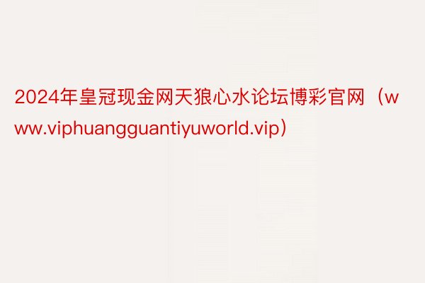 2024年皇冠现金网天狼心水论坛博彩官网（www.viphuangguantiyuworld.vip）