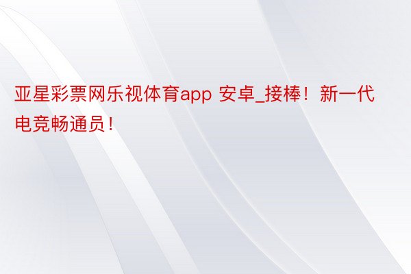 亚星彩票网乐视体育app 安卓_接棒！新一代电竞畅通员！