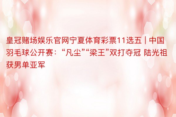 皇冠赌场娱乐官网宁夏体育彩票11选五 | 中国羽毛球公开赛：“凡尘”“梁王”双打夺冠 陆光祖获男单亚军