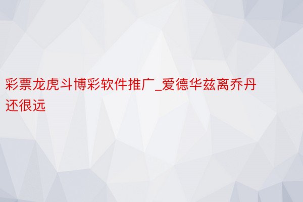 彩票龙虎斗博彩软件推广_爱德华兹离乔丹还很远