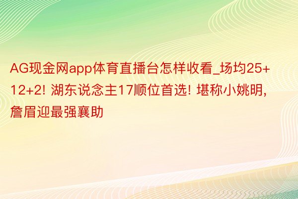 AG现金网app体育直播台怎样收看_场均25+12+2! 湖东说念主17顺位首选! 堪称小姚明， 詹眉迎最强襄助