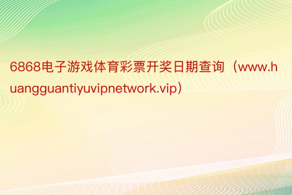 6868电子游戏体育彩票开奖日期查询（www.huangguantiyuvipnetwork.vip）