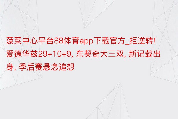 菠菜中心平台88体育app下载官方_拒逆转! 爱德华兹29+10+9, 东契奇大三双, 新记载出身, 季后赛悬念追想