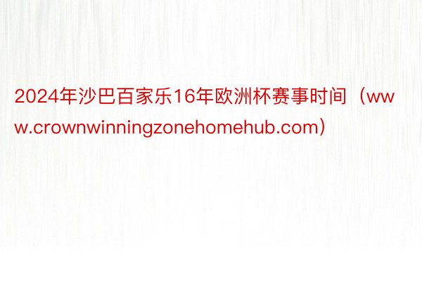 2024年沙巴百家乐16年欧洲杯赛事时间（www.crownwinningzonehomehub.com）