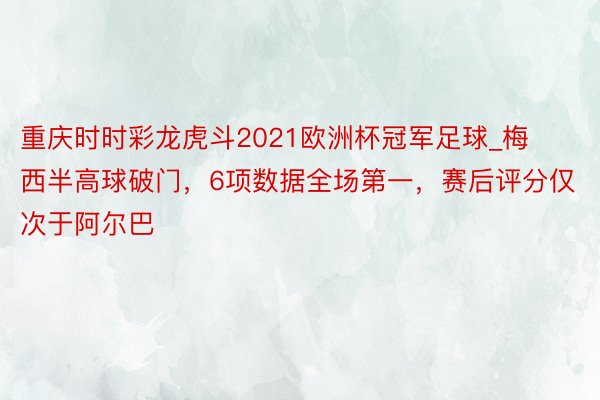 重庆时时彩龙虎斗2021欧洲杯冠军足球_梅西半高球破门，6项数据全场第一，赛后评分仅次于阿尔巴