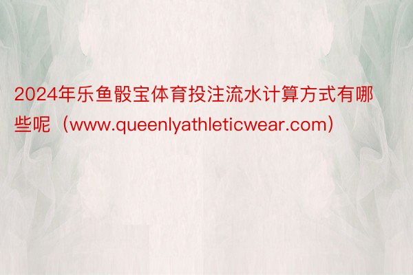 2024年乐鱼骰宝体育投注流水计算方式有哪些呢（www.queenlyathleticwear.com）