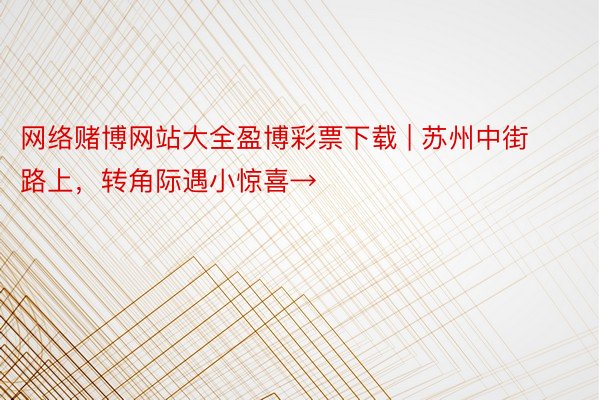 网络赌博网站大全盈博彩票下载 | 苏州中街路上，转角际遇小惊喜→