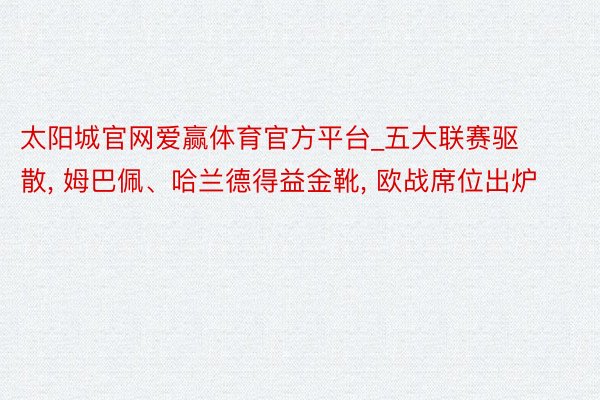 太阳城官网爱赢体育官方平台_五大联赛驱散, 姆巴佩、哈兰德得益金靴, 欧战席位出炉