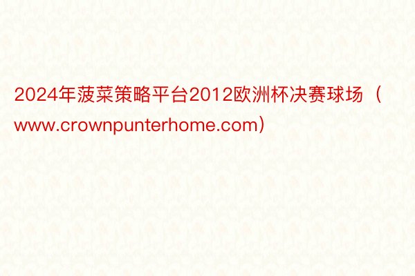 2024年菠菜策略平台2012欧洲杯决赛球场（www.crownpunterhome.com）