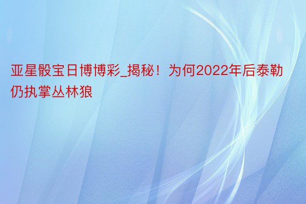 亚星骰宝日博博彩_揭秘！为何2022年后泰勒仍执掌丛林狼