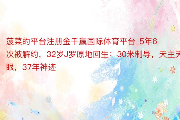 菠菜的平台注册金千赢国际体育平台_5年6次被解约，32岁J罗原地回生：30米制导，天主天眼，37年神迹