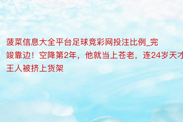 菠菜信息大全平台足球竞彩网投注比例_完竣靠边！空降第2年，他就当上苍老，连24岁天才王人被挤上货架