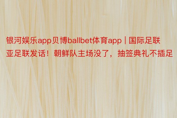 银河娱乐app贝博ballbet体育app | 国际足联亚足联发话！朝鲜队主场没了，抽签典礼不插足