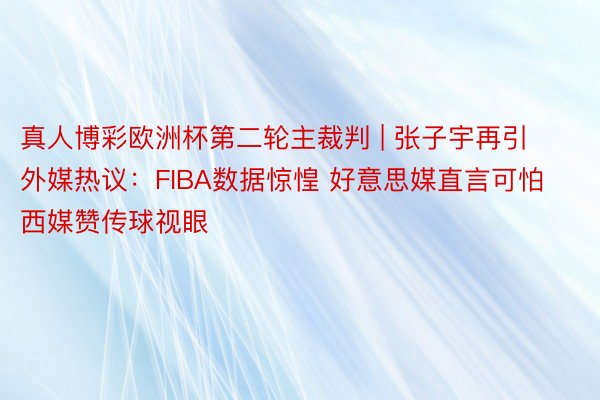 真人博彩欧洲杯第二轮主裁判 | 张子宇再引外媒热议：FIBA数据惊惶 好意思媒直言可怕 西媒赞传球视眼