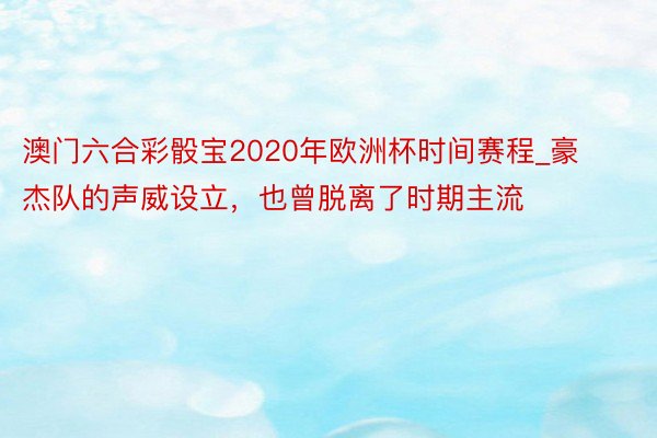 澳门六合彩骰宝2020年欧洲杯时间赛程_豪杰队的声威设立，也曾脱离了时期主流