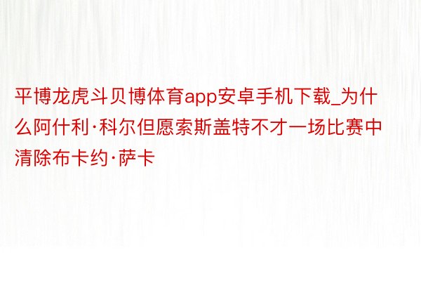 平博龙虎斗贝博体育app安卓手机下载_为什么阿什利·科尔但愿索斯盖特不才一场比赛中清除布卡约·萨卡