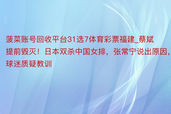 菠菜账号回收平台31选7体育彩票福建_蔡斌提前毁灭！日本双杀中国女排，张常宁说出原因，球迷质疑教训