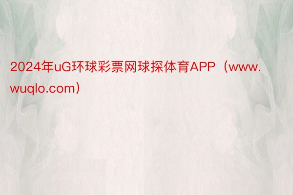 2024年uG环球彩票网球探体育APP（www.wuqlo.com）