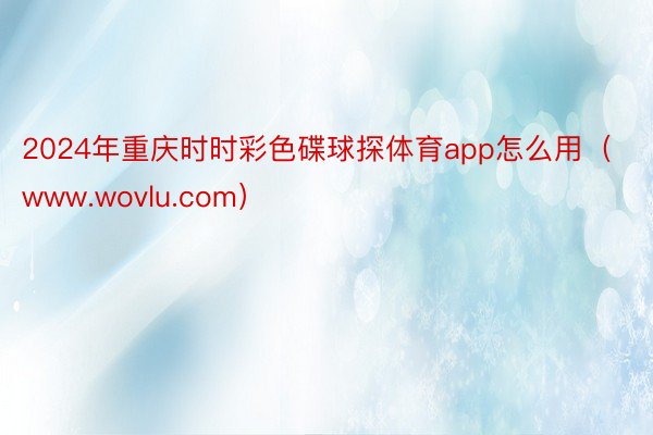 2024年重庆时时彩色碟球探体育app怎么用（www.wovlu.com）