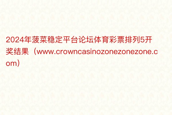 2024年菠菜稳定平台论坛体育彩票排列5开奖结果（www.crowncasino