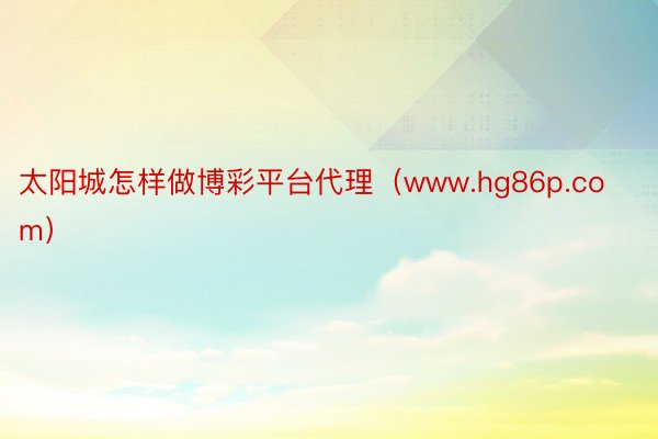 太阳城怎样做博彩平台代理（www.hg86p.com）