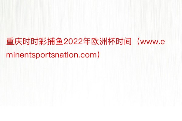 重庆时时彩捕鱼2022年欧洲杯时间（www.eminentsportsnatio