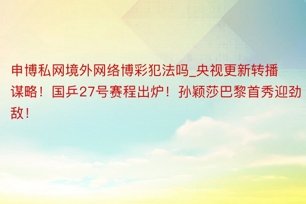 申博私网境外网络博彩犯法吗_央视更新转播谋略！国乒27号赛程出炉！孙颖莎巴黎首秀