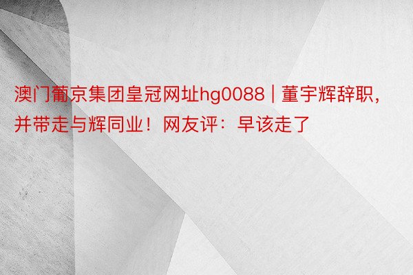 澳门葡京集团皇冠网址hg0088 | 董宇辉辞职，并带走与辉同业！网友评：早该走