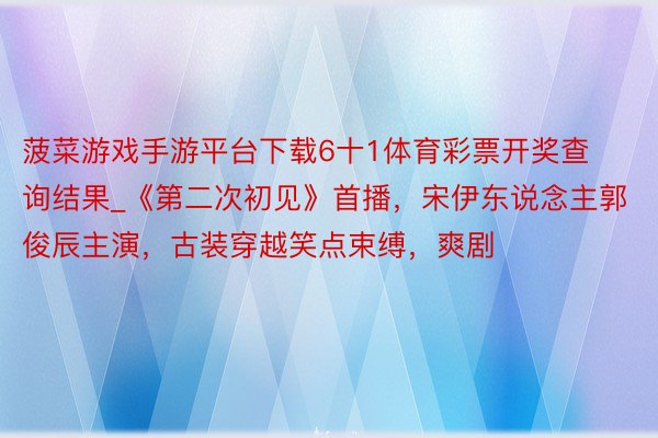 菠菜游戏手游平台下载6十1体育彩票开奖查询结果_《第二次初见》首播，宋伊东说念主