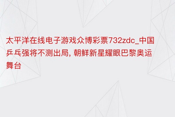 太平洋在线电子游戏众博彩票732zdc_中国乒乓强将不测出局, 朝鲜新星耀眼巴黎