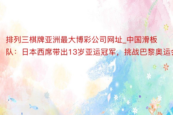 排列三棋牌亚洲最大博彩公司网址_中国滑板队：日本西席带出13岁亚运冠军，挑战巴黎