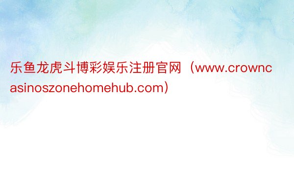 乐鱼龙虎斗博彩娱乐注册官网（www.crowncasinoszonehomehu