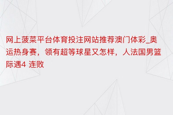 网上菠菜平台体育投注网站推荐澳门体彩_奥运热身赛，领有超等球星又怎样，人法国男篮