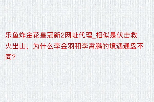 乐鱼炸金花皇冠新2网址代理_相似是伏击救火出山，为什么李金羽和李霄鹏的境遇通盘不