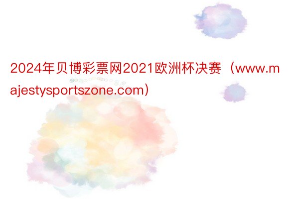 2024年贝博彩票网2021欧洲杯决赛（www.majestysportszon