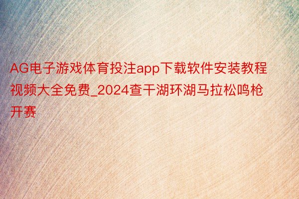 AG电子游戏体育投注app下载软件安装教程视频大全免费_2024查干湖环湖马拉松