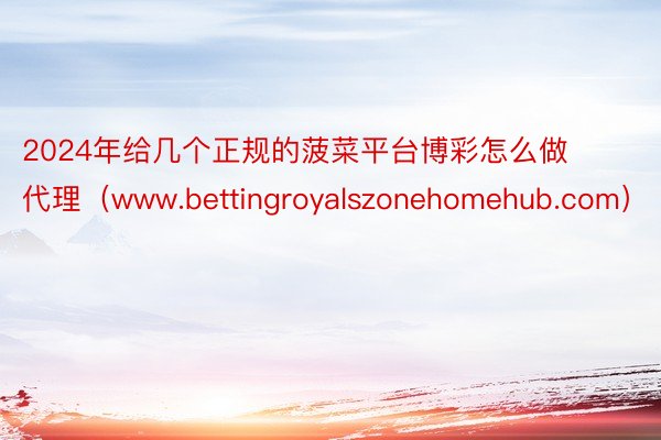 2024年给几个正规的菠菜平台博彩怎么做代理（www.bettingroyalszonehomehub.com）