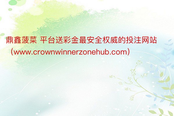 鼎鑫菠菜 平台送彩金最安全权威的投注网站（www.crownwinnerzonehub.com）