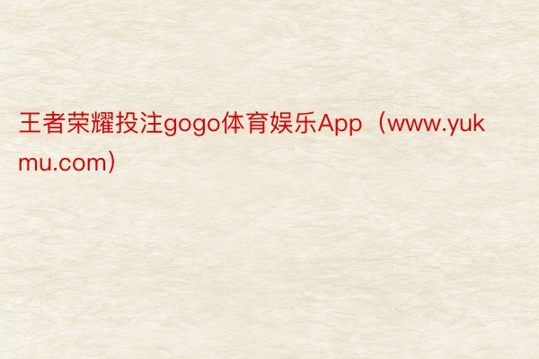 王者荣耀投注gogo体育娱乐App（www.yukmu.com）