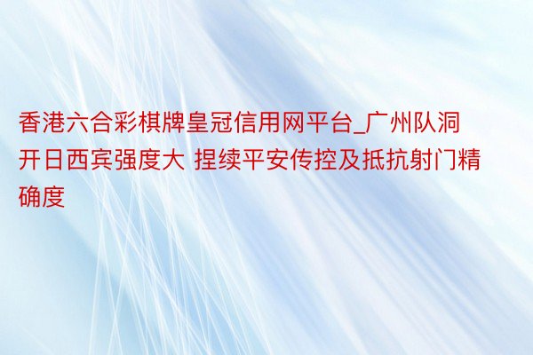 香港六合彩棋牌皇冠信用网平台_广州队洞开日西宾强度大 捏续平安传控及抵抗射门精确