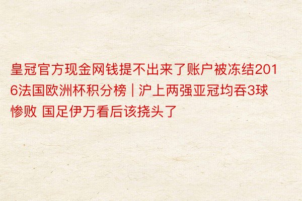 皇冠官方现金网钱提不出来了账户被冻结2016法国欧洲杯积分榜 | 沪上两强亚冠均