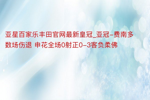 亚星百家乐丰田官网最新皇冠_亚冠-费南多数场伤退 申花全场0射正0-3客负柔佛