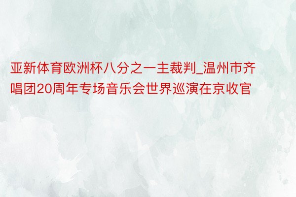 亚新体育欧洲杯八分之一主裁判_温州市齐唱团20周年专场音乐会世界巡演在京收官