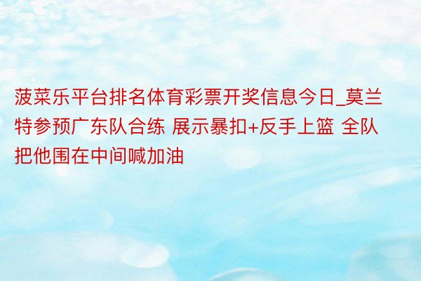 菠菜乐平台排名体育彩票开奖信息今日_莫兰特参预广东队合练 展示暴扣+反手上篮 全