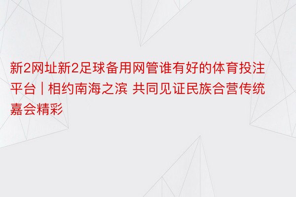 新2网址新2足球备用网管谁有好的体育投注平台 | 相约南海之滨 共同见证民族合营