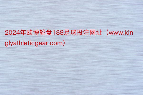 2024年欧博轮盘188足球投注网址（www.kinglyathleticgea