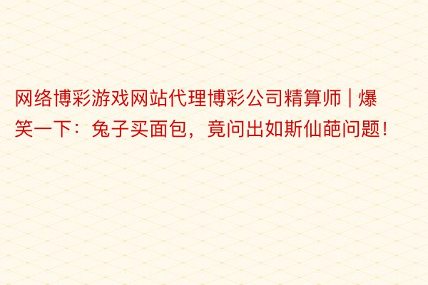 网络博彩游戏网站代理博彩公司精算师 | 爆笑一下：兔子买面包，竟问出如斯仙葩问题