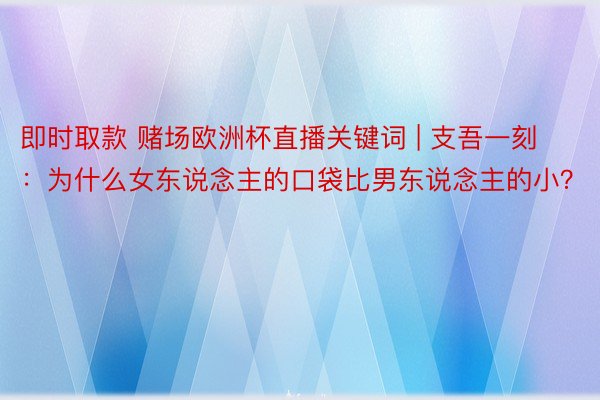 即时取款 赌场欧洲杯直播关键词 | 支吾一刻：为什么女东说念主的口袋比男东说念主