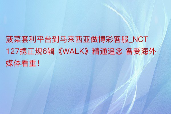 菠菜套利平台到马来西亚做博彩客服_NCT 127携正规6辑《WALK》精通追念 